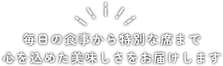 毎日の食事から特別な席まで心を込めた美味しさをお届けします